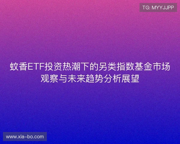 蚊香ETF投资热潮下的另类指数基金市场观察与未来趋势分析展望 蚊香ETF投资热潮下的另类指数基金市场观察与未来趋势分析展望